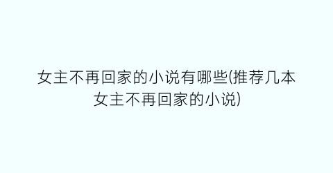 女主不再回家的小说有哪些(推荐几本女主不再回家的小说)