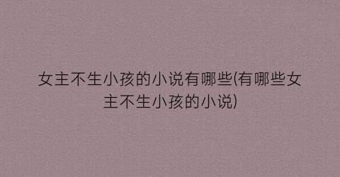 女主不生小孩的小说有哪些(有哪些女主不生小孩的小说)