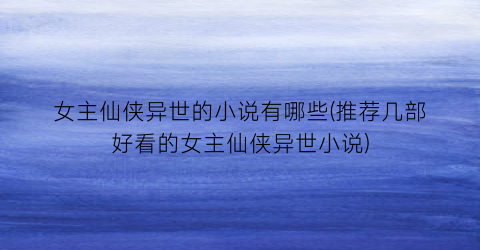 女主仙侠异世的小说有哪些(推荐几部好看的女主仙侠异世小说)