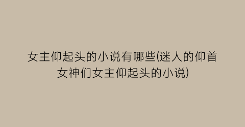女主仰起头的小说有哪些(迷人的仰首女神们女主仰起头的小说)
