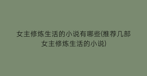女主修炼生活的小说有哪些(推荐几部女主修炼生活的小说)
