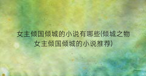 女主倾国倾城的小说有哪些(倾城之物女主倾国倾城的小说推荐)