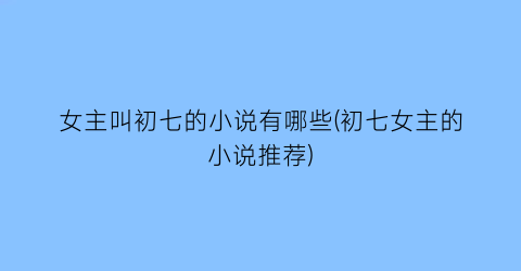 女主叫初七的小说有哪些(初七女主的小说推荐)