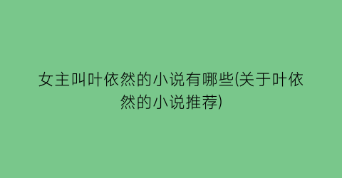 女主叫叶依然的小说有哪些(关于叶依然的小说推荐)