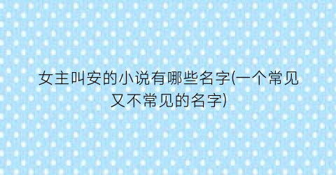 女主叫安的小说有哪些名字(一个常见又不常见的名字)