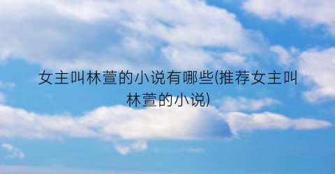 女主叫林萱的小说有哪些(推荐女主叫林萱的小说)