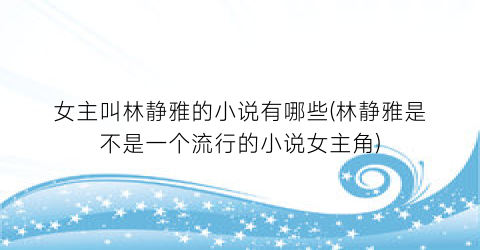 女主叫林静雅的小说有哪些(林静雅是不是一个流行的小说女主角)