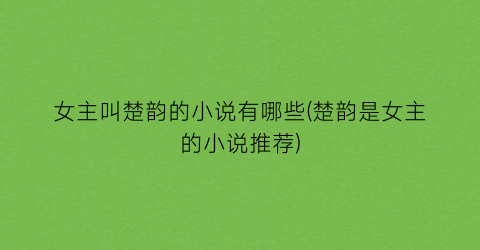 女主叫楚韵的小说有哪些(楚韵是女主的小说推荐)