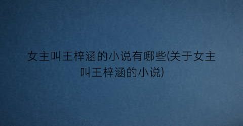 女主叫王梓涵的小说有哪些(关于女主叫王梓涵的小说)