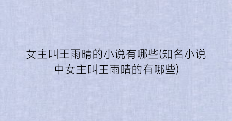 女主叫王雨晴的小说有哪些(知名小说中女主叫王雨晴的有哪些)