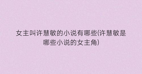 女主叫许慧敏的小说有哪些(许慧敏是哪些小说的女主角)