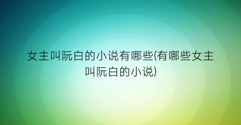 女主叫阮白的小说有哪些(有哪些女主叫阮白的小说)