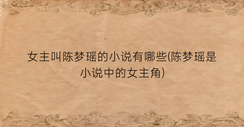 女主叫陈梦瑶的小说有哪些(陈梦瑶是小说中的女主角)