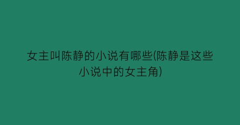 女主叫陈静的小说有哪些(陈静是这些小说中的女主角)