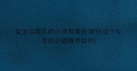 女主叫黎玖的小说有哪些(黎玖这个女主的小说情节如何)