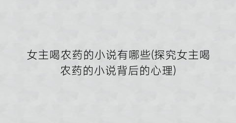 女主喝农药的小说有哪些(探究女主喝农药的小说背后的心理)