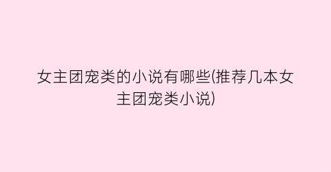 女主团宠类的小说有哪些(推荐几本女主团宠类小说)