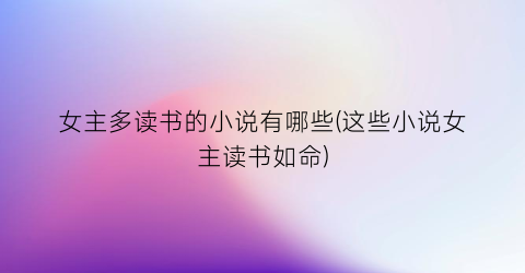 女主多读书的小说有哪些(这些小说女主读书如命)