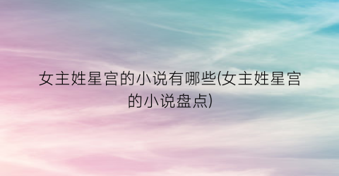 女主姓星宫的小说有哪些(女主姓星宫的小说盘点)