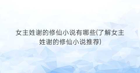 女主姓谢的修仙小说有哪些(了解女主姓谢的修仙小说推荐)