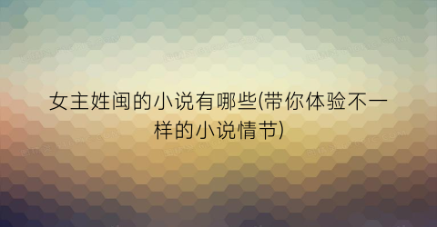 女主姓闽的小说有哪些(带你体验不一样的小说情节)