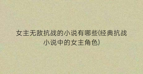 女主无敌抗战的小说有哪些(经典抗战小说中的女主角色)