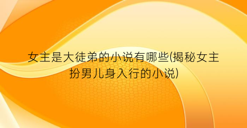 女主是大徒弟的小说有哪些(揭秘女主扮男儿身入行的小说)
