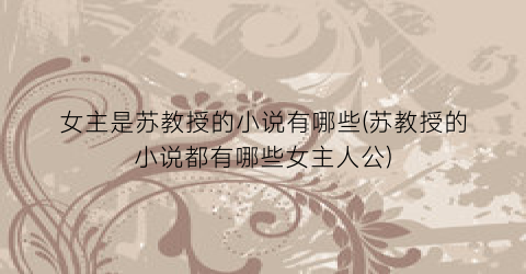 女主是苏教授的小说有哪些(苏教授的小说都有哪些女主人公)