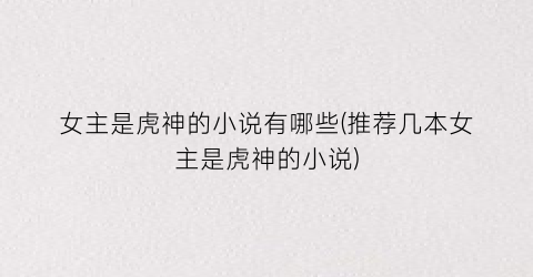 女主是虎神的小说有哪些(推荐几本女主是虎神的小说)