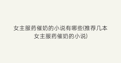 女主服药催奶的小说有哪些(推荐几本女主服药催奶的小说)
