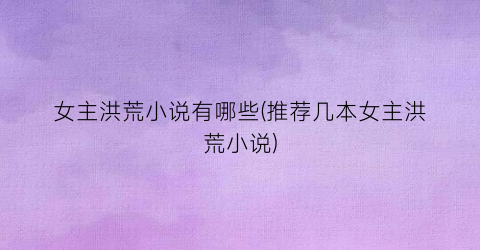 女主洪荒小说有哪些(推荐几本女主洪荒小说)
