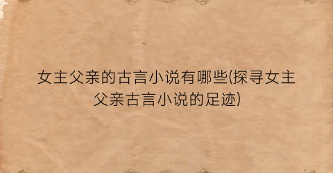 女主父亲的古言小说有哪些(探寻女主父亲古言小说的足迹)