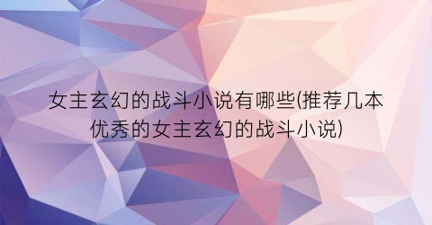 女主玄幻的战斗小说有哪些(推荐几本优秀的女主玄幻的战斗小说)