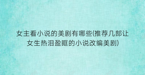 女主看小说的美剧有哪些(推荐几部让女生热泪盈眶的小说改编美剧)