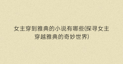 女主穿到雅典的小说有哪些(探寻女主穿越雅典的奇妙世界)