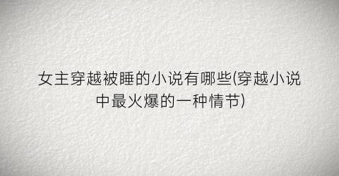 女主穿越被睡的小说有哪些(穿越小说中最火爆的一种情节)