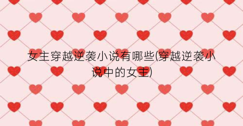 女主穿越逆袭小说有哪些(穿越逆袭小说中的女主)