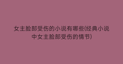 女主脸部受伤的小说有哪些(经典小说中女主脸部受伤的情节)