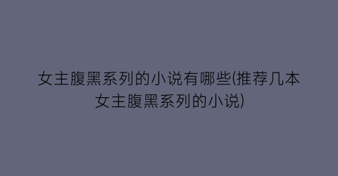 女主腹黑系列的小说有哪些(推荐几本女主腹黑系列的小说)