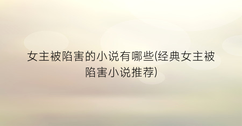 女主被陷害的小说有哪些(经典女主被陷害小说推荐)