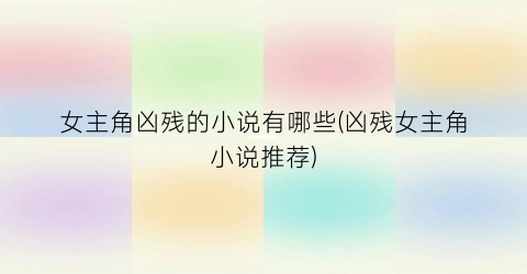 女主角凶残的小说有哪些(凶残女主角小说推荐)