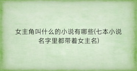 女主角叫什么的小说有哪些(七本小说名字里都带着女主名)