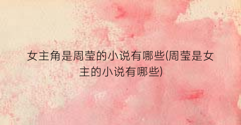 女主角是周莹的小说有哪些(周莹是女主的小说有哪些)