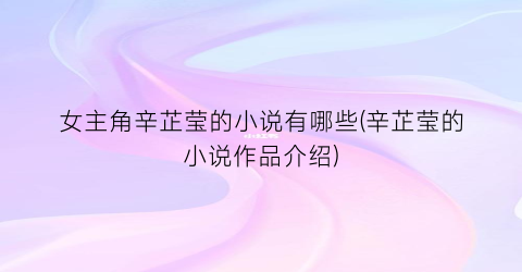 女主角辛芷莹的小说有哪些(辛芷莹的小说作品介绍)