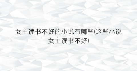 女主读书不好的小说有哪些(这些小说女主读书不好)