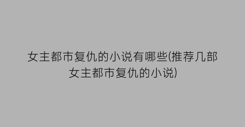 女主都市复仇的小说有哪些(推荐几部女主都市复仇的小说)