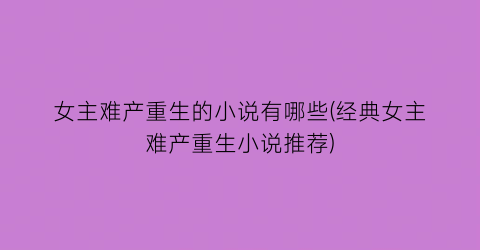 女主难产重生的小说有哪些(经典女主难产重生小说推荐)