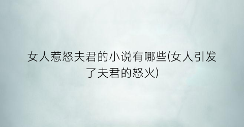 女人惹怒夫君的小说有哪些(女人引发了夫君的怒火)