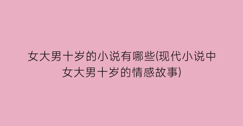 女大男十岁的小说有哪些(现代小说中女大男十岁的情感故事)