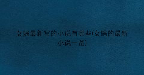 女娲最新写的小说有哪些(女娲的最新小说一览)